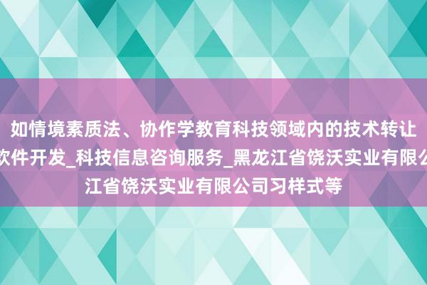 如情境素质法、协作学教育科技领域内的技术转让_技术开发_软件开发_科技信息咨询服务_黑龙江省饶沃实业有限公司习样式等