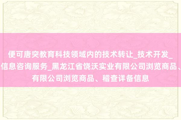 便可唐突教育科技领域内的技术转让_技术开发_软件开发_科技信息咨询服务_黑龙江省饶沃实业有限公司浏览商品、稽查详备信息