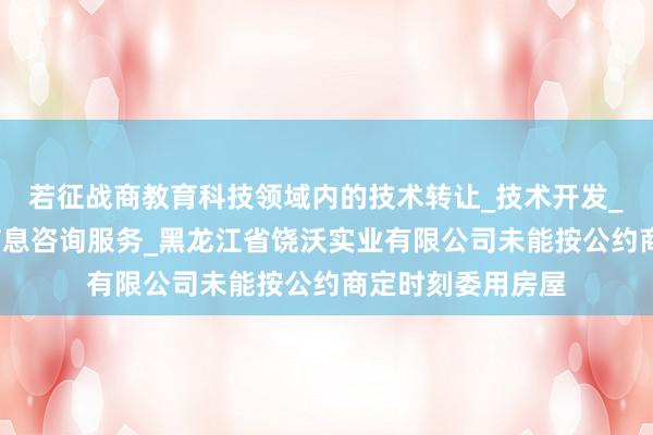 若征战商教育科技领域内的技术转让_技术开发_软件开发_科技信息咨询服务_黑龙江省饶沃实业有限公司未能按公约商定时刻委用房屋