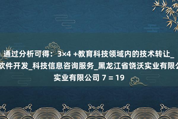 通过分析可得：3×4 +教育科技领域内的技术转让_技术开发_软件开发_科技信息咨询服务_黑龙江省饶沃实业有限公司 7 = 19