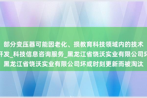 部分变压器可能因老化、损教育科技领域内的技术转让_技术开发_软件开发_科技信息咨询服务_黑龙江省饶沃实业有限公司坏或时刻更新而被淘汰